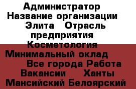 Администратор › Название организации ­ Элита › Отрасль предприятия ­ Косметология › Минимальный оклад ­ 20 000 - Все города Работа » Вакансии   . Ханты-Мансийский,Белоярский г.